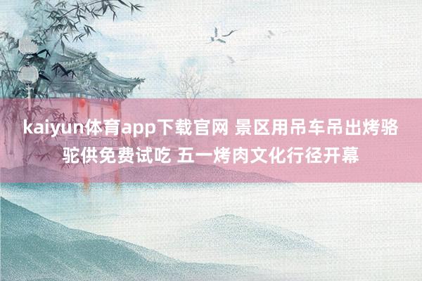 kaiyun体育app下载官网 景区用吊车吊出烤骆驼供免费试吃 五一烤肉文化行径开幕