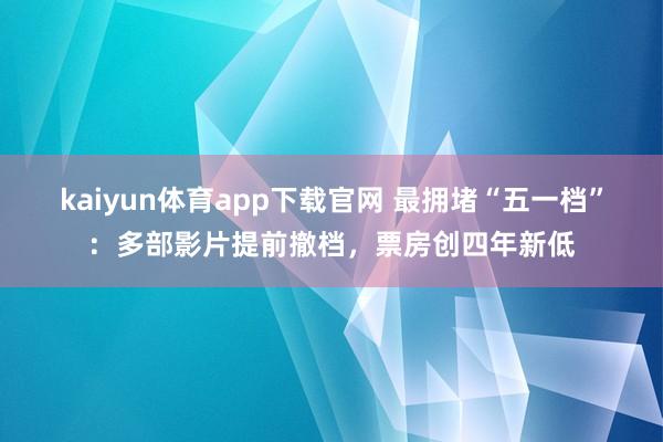 kaiyun体育app下载官网 最拥堵“五一档”：多部影片提前撤档，票房创四年新低