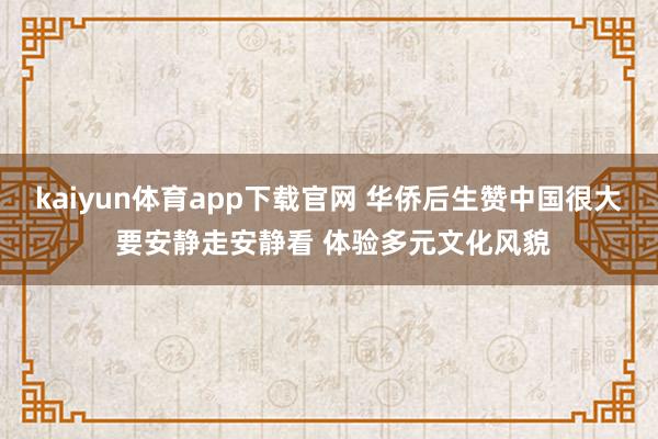 kaiyun体育app下载官网 华侨后生赞中国很大 要安静走安静看 体验多元文化风貌