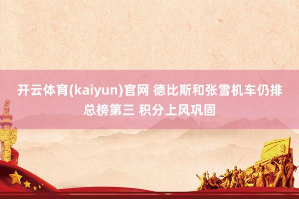 开云体育(kaiyun)官网 德比斯和张雪机车仍排总榜第三 积分上风巩固