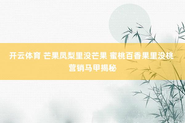 开云体育 芒果凤梨里没芒果 蜜桃百香果里没桃 营销马甲揭秘
