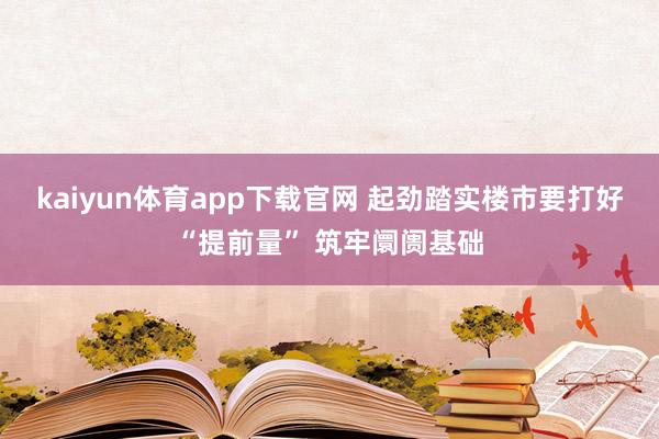 kaiyun体育app下载官网 起劲踏实楼市要打好“提前量” 筑牢阛阓基础