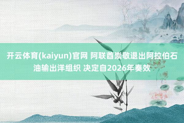 开云体育(kaiyun)官网 阿联酋崇敬退出阿拉伯石油输出洋组织 决定自2026年奏效
