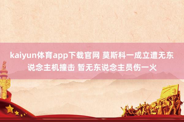 kaiyun体育app下载官网 莫斯科一成立遭无东说念主机撞击 暂无东说念主员伤一火