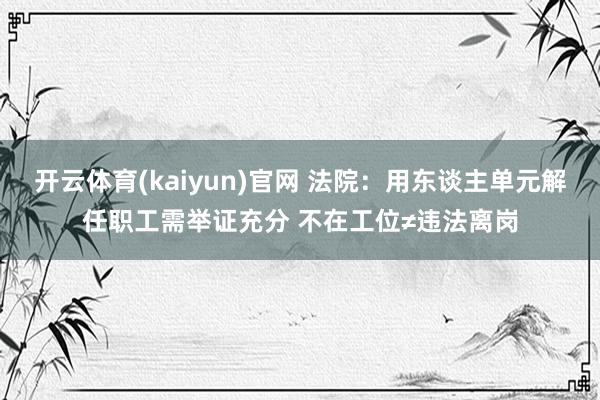 开云体育(kaiyun)官网 法院：用东谈主单元解任职工需举证充分 不在工位≠违法离岗