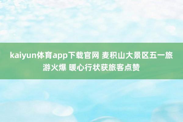 kaiyun体育app下载官网 麦积山大景区五一旅游火爆 暖心行状获旅客点赞