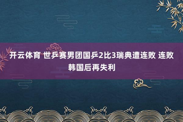 开云体育 世乒赛男团国乒2比3瑞典遭连败 连败韩国后再失利
