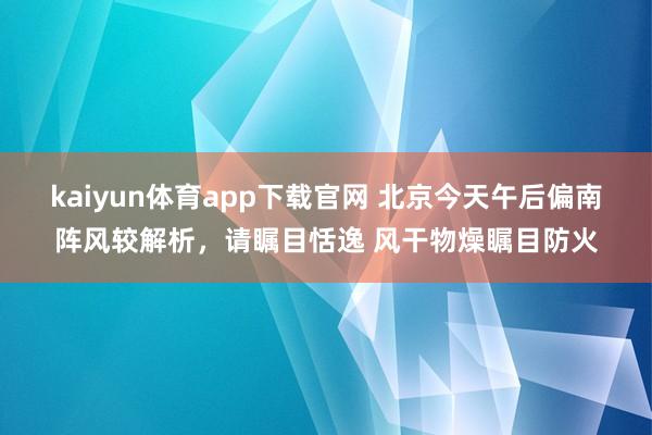 kaiyun体育app下载官网 北京今天午后偏南阵风较解析，请瞩目恬逸 风干物燥瞩目防火