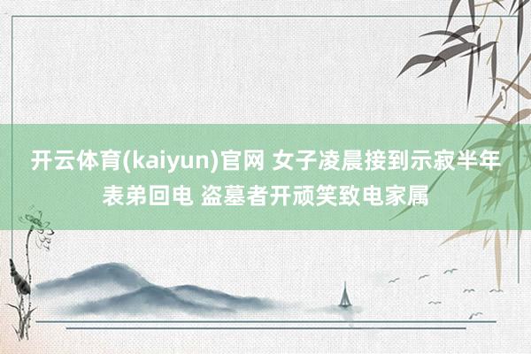 开云体育(kaiyun)官网 女子凌晨接到示寂半年表弟回电 盗墓者开顽笑致电家属