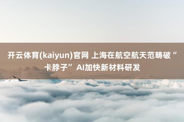 开云体育(kaiyun)官网 上海在航空航天范畴破“卡脖子” AI加快新材料研发