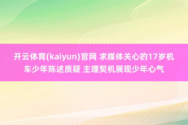 开云体育(kaiyun)官网 求媒体关心的17岁机车少年陈述质疑 主理契机展现少年心气