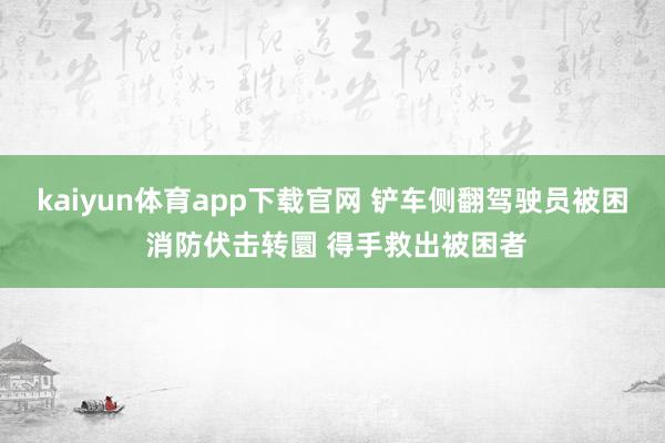 kaiyun体育app下载官网 铲车侧翻驾驶员被困 消防伏击转圜 得手救出被困者
