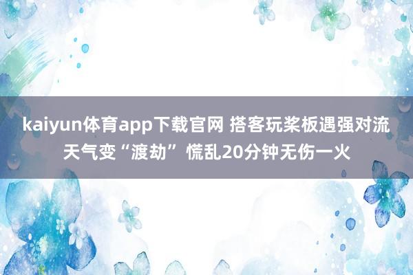 kaiyun体育app下载官网 搭客玩桨板遇强对流天气变“渡劫” 慌乱20分钟无伤一火