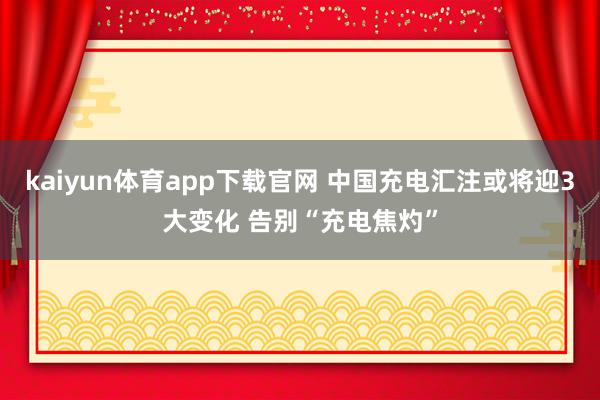 kaiyun体育app下载官网 中国充电汇注或将迎3大变化 告别“充电焦灼”