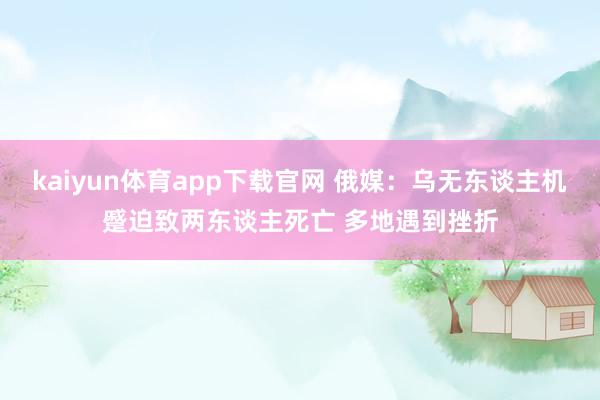 kaiyun体育app下载官网 俄媒：乌无东谈主机蹙迫致两东谈主死亡 多地遇到挫折