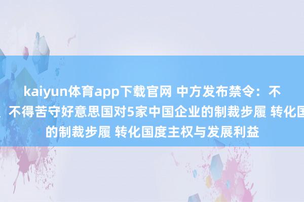 kaiyun体育app下载官网 中方发布禁令：不得承认、不得履行、不得苦守好意思国对5家中国企业的制裁步履 转化国度主权与发展利益