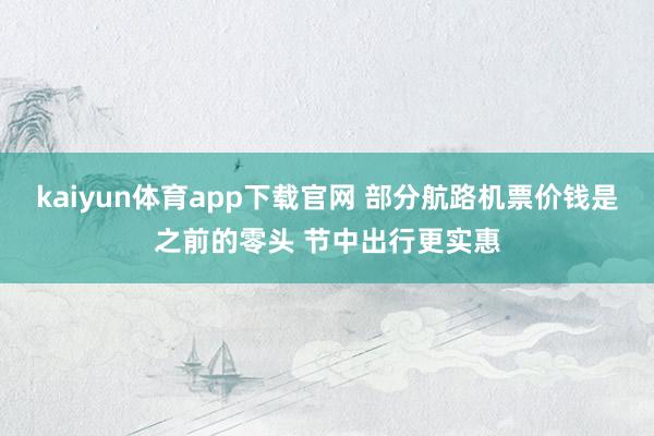 kaiyun体育app下载官网 部分航路机票价钱是之前的零头 节中出行更实惠