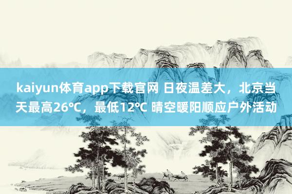kaiyun体育app下载官网 日夜温差大，北京当天最高26℃，最低12℃ 晴空暖阳顺应户外活动