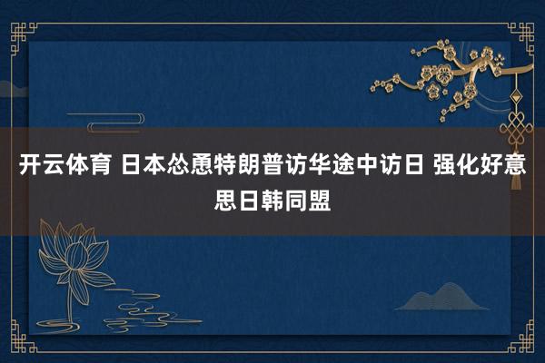 开云体育 日本怂恿特朗普访华途中访日 强化好意思日韩同盟