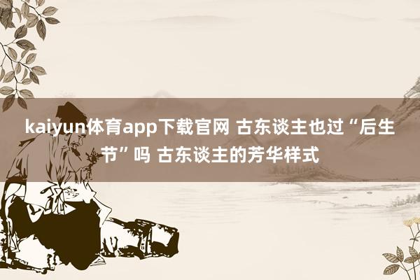 kaiyun体育app下载官网 古东谈主也过“后生节”吗 古东谈主的芳华样式