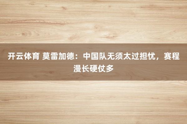 开云体育 莫雷加德：中国队无须太过担忧，赛程漫长硬仗多