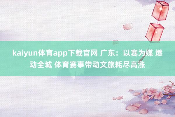 kaiyun体育app下载官网 广东：以赛为媒 燃动全城 体育赛事带动文旅耗尽高涨