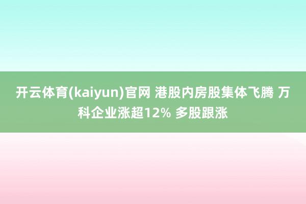 开云体育(kaiyun)官网 港股内房股集体飞腾 万科企业涨超12% 多股跟涨