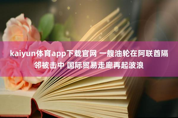 kaiyun体育app下载官网 一艘油轮在阿联酋隔邻被击中 国际贸易走廊再起波浪