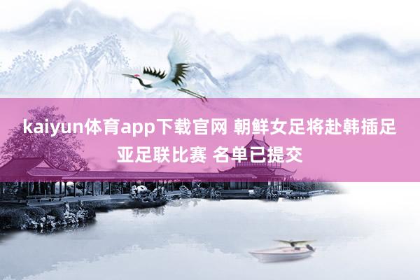 kaiyun体育app下载官网 朝鲜女足将赴韩插足亚足联比赛 名单已提交
