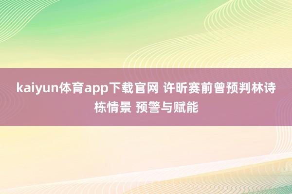 kaiyun体育app下载官网 许昕赛前曾预判林诗栋情景 预警与赋能