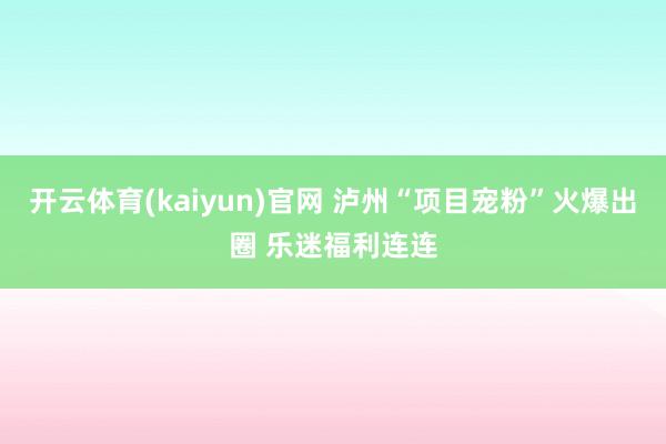 开云体育(kaiyun)官网 泸州“项目宠粉”火爆出圈 乐迷福利连连