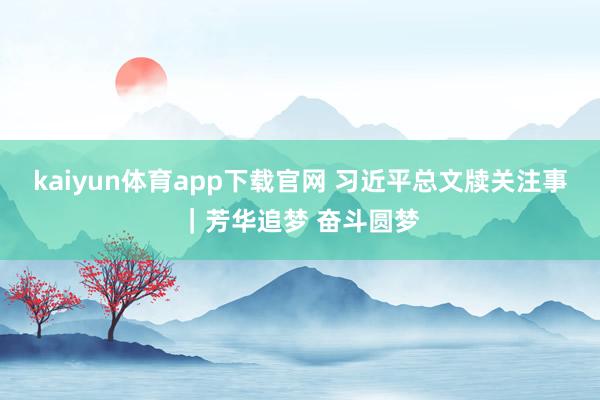 kaiyun体育app下载官网 习近平总文牍关注事｜芳华追梦 奋斗圆梦