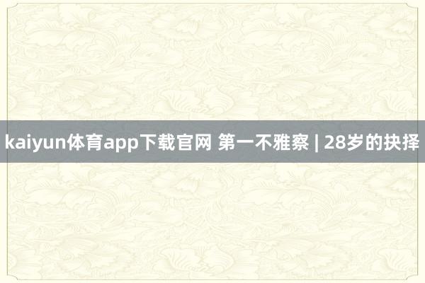 kaiyun体育app下载官网 第一不雅察 | 28岁的抉择