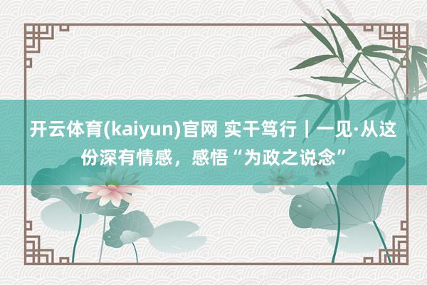 开云体育(kaiyun)官网 实干笃行｜一见·从这份深有情感，感悟“为政之说念”