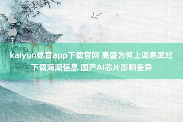 kaiyun体育app下载官网 高盛为何上调寒武纪下调海潮信息 国产AI芯片影响差异