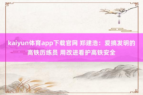 kaiyun体育app下载官网 郑建浩：爱搞发明的高铁历练员 用改进看护高铁安全