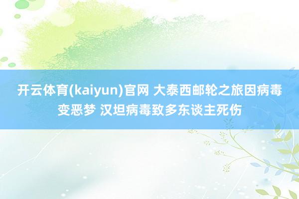 开云体育(kaiyun)官网 大泰西邮轮之旅因病毒变恶梦 汉坦病毒致多东谈主死伤
