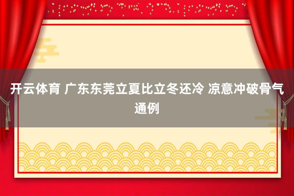 开云体育 广东东莞立夏比立冬还冷 凉意冲破骨气通例