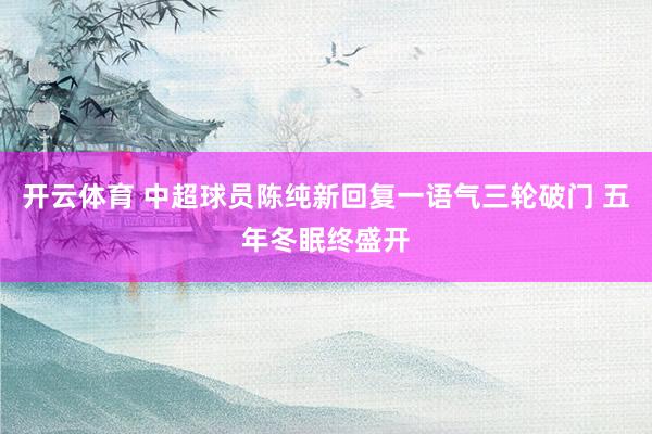 开云体育 中超球员陈纯新回复一语气三轮破门 五年冬眠终盛开