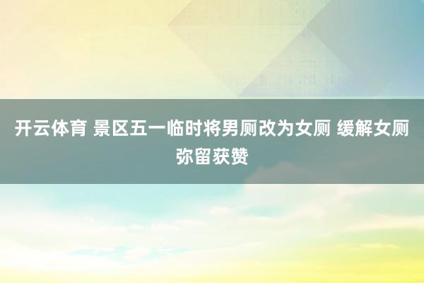 开云体育 景区五一临时将男厕改为女厕 缓解女厕弥留获赞