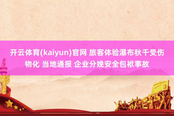 开云体育(kaiyun)官网 旅客体验瀑布秋千受伤物化 当地通报 企业分娩安全包袱事故