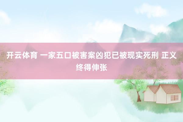 开云体育 一家五口被害案凶犯已被现实死刑 正义终得伸张