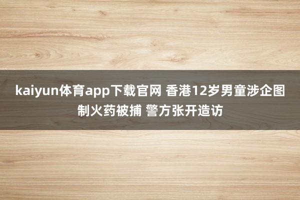 kaiyun体育app下载官网 香港12岁男童涉企图制火药被捕 警方张开造访