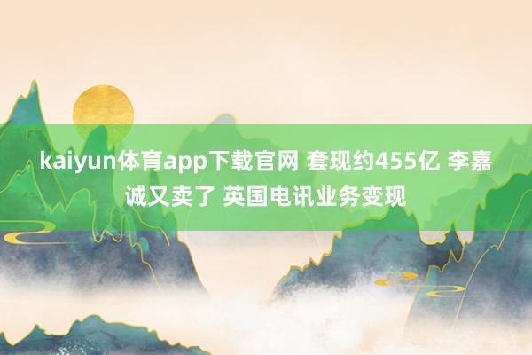kaiyun体育app下载官网 套现约455亿 李嘉诚又卖了 英国电讯业务变现