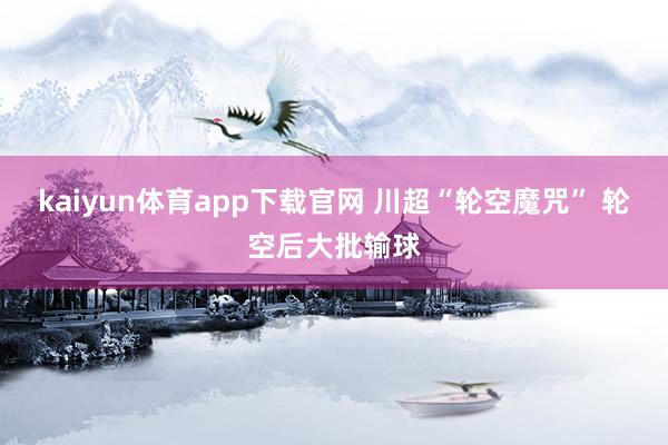 kaiyun体育app下载官网 川超“轮空魔咒” 轮空后大批输球
