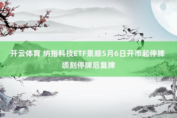 开云体育 纳指科技ETF景顺5月6日开市起停牌 顷刻停牌后复牌