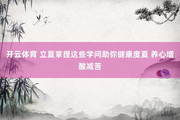 开云体育 立夏掌捏这些学问助你健康度夏 养心增酸减苦