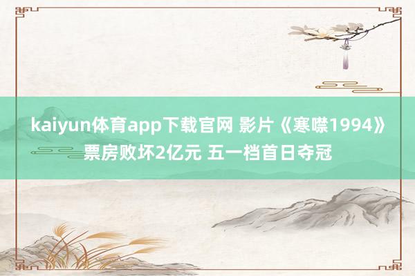 kaiyun体育app下载官网 影片《寒噤1994》票房败坏2亿元 五一档首日夺冠