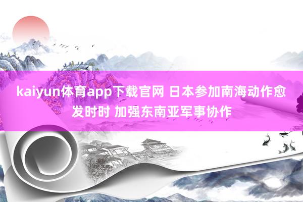kaiyun体育app下载官网 日本参加南海动作愈发时时 加强东南亚军事协作
