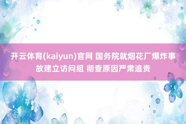 开云体育(kaiyun)官网 国务院就烟花厂爆炸事故建立访问组 彻查原因严肃追责